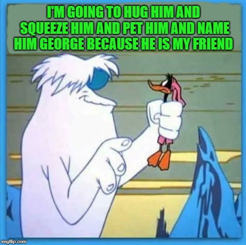 I'M GOING TO HUG HIM AND SQUEEZE HIM AND PET HIM AND NAME HIM GEORGE BECAUSE HE IS MY FRIEND | made w/ Imgflip meme maker