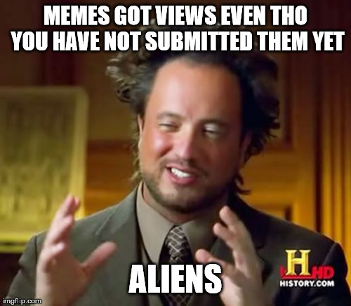 I was reluctant to submit this lol | MEMES GOT VIEWS EVEN THO YOU HAVE NOT SUBMITTED THEM YET; ALIENS | image tagged in memes,ancient aliens | made w/ Imgflip meme maker