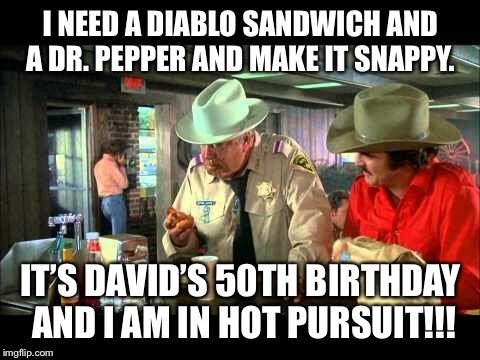 Smokey and the Bandit | I NEED A DIABLO SANDWICH AND A DR. PEPPER AND MAKE IT SNAPPY. IT’S DAVID’S 50TH BIRTHDAY AND I AM IN HOT PURSUIT!!! | image tagged in smokey and the bandit | made w/ Imgflip meme maker