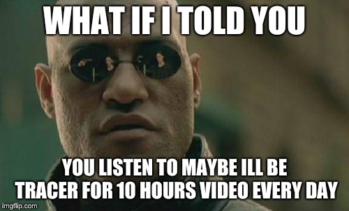 Matrix Morpheus | WHAT IF I TOLD YOU; YOU LISTEN TO MAYBE ILL BE TRACER FOR 10 HOURS VIDEO EVERY DAY | image tagged in memes,matrix morpheus | made w/ Imgflip meme maker