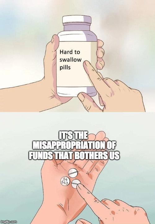 Hard To Swallow Pills Meme | IT'S THE MISAPPROPRIATION OF FUNDS THAT BOTHERS US | image tagged in memes,hard to swallow pills | made w/ Imgflip meme maker