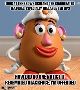 Mrs. Potato Head | LOOK AT THE BROWN SKIN AND THE EXAGGERATED FEATURES, ESPECIALLY THE LARGE RED LIPS; HOW DID NO ONE NOTICE IT RESEMBLED BLACKFACE, I'M OFFENDED | image tagged in mrs potato head | made w/ Imgflip meme maker