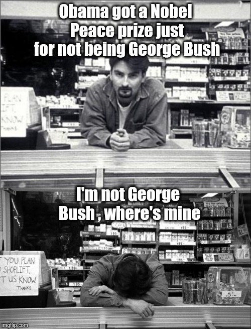 Obama got a Nobel Peace prize just for not being George Bush I'm not George Bush , where's mine | image tagged in clerks | made w/ Imgflip meme maker