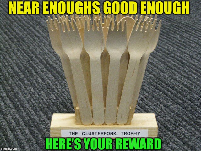 clusterfork | NEAR ENOUGHS GOOD ENOUGH HERE’S YOUR REWARD | image tagged in clusterfork | made w/ Imgflip meme maker