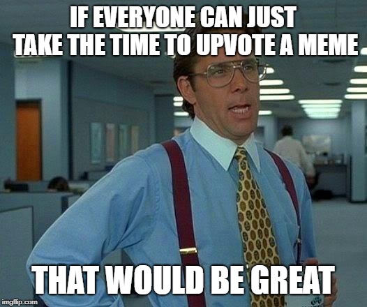 That Would Be Great Meme | IF EVERYONE CAN JUST TAKE THE TIME TO UPVOTE A MEME; THAT WOULD BE GREAT | image tagged in memes,that would be great | made w/ Imgflip meme maker