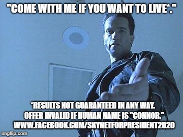 Terminator | "COME WITH ME IF YOU WANT TO LIVE*."; *RESULTS NOT GUARANTEED IN ANY WAY.  OFFER INVALID IF HUMAN NAME IS "CONNOR."  WWW.FACEBOOK.COM/SKYNETFORPRESIDENT2020 | image tagged in terminator | made w/ Imgflip meme maker