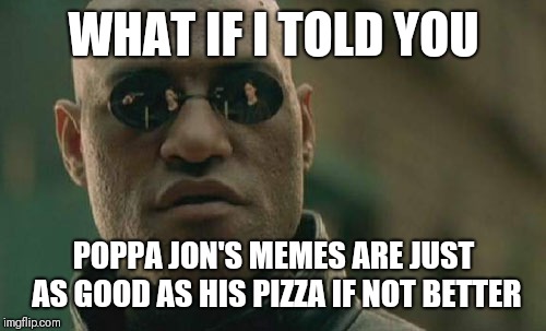Matrix Morpheus | WHAT IF I TOLD YOU; POPPA JON'S MEMES ARE JUST AS GOOD AS HIS PIZZA IF NOT BETTER | image tagged in memes,matrix morpheus | made w/ Imgflip meme maker