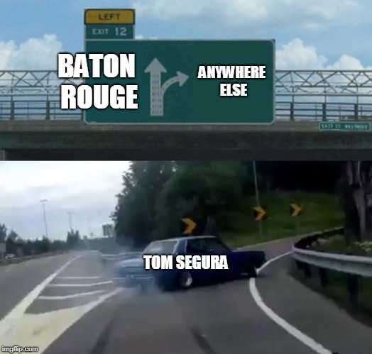 Left Exit 12 Off Ramp | BATON ROUGE; ANYWHERE ELSE; TOM SEGURA | image tagged in memes,left exit 12 off ramp | made w/ Imgflip meme maker