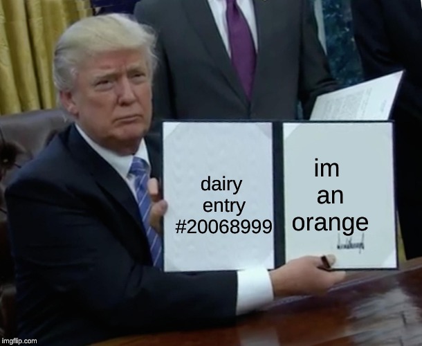 Trump Bill Signing | im an orange; dairy entry #20068999 | image tagged in memes,trump bill signing | made w/ Imgflip meme maker