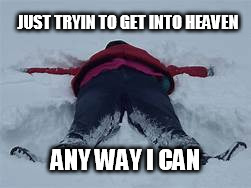 Any way I can | JUST TRYIN TO GET INTO HEAVEN; ANY WAY I CAN | image tagged in snowangel,heaven,babyitscoldoutside,funny | made w/ Imgflip meme maker