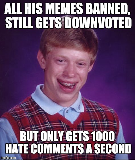 Bad Luck Brian Meme | ALL HIS MEMES BANNED, STILL GETS DOWNVOTED; BUT ONLY GETS 1000 HATE COMMENTS A SECOND | image tagged in memes,bad luck brian | made w/ Imgflip meme maker