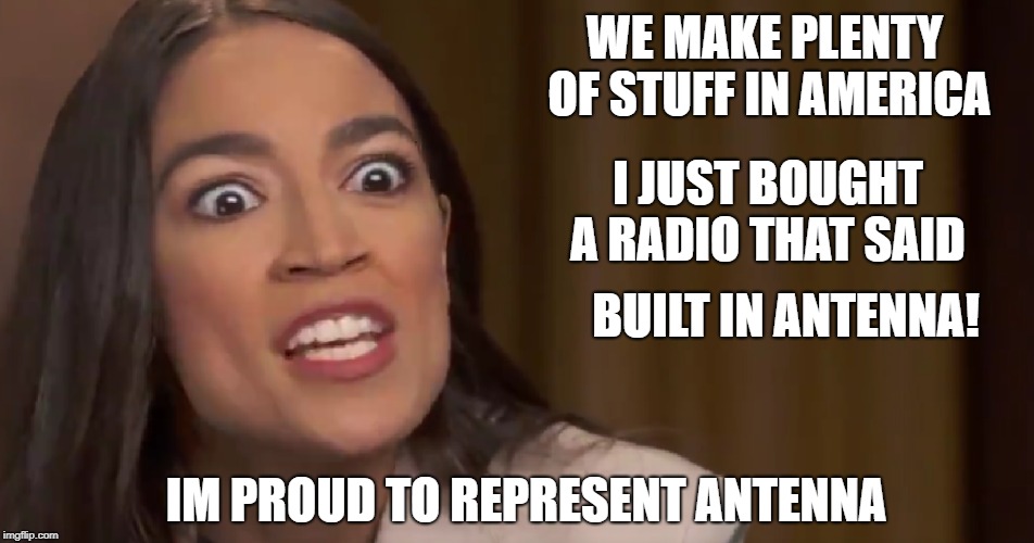 WE MAKE PLENTY OF STUFF IN AMERICA; I JUST BOUGHT A RADIO THAT SAID; BUILT IN ANTENNA! IM PROUD TO REPRESENT ANTENNA | image tagged in alexandria ocasio-cortez,stupid people | made w/ Imgflip meme maker