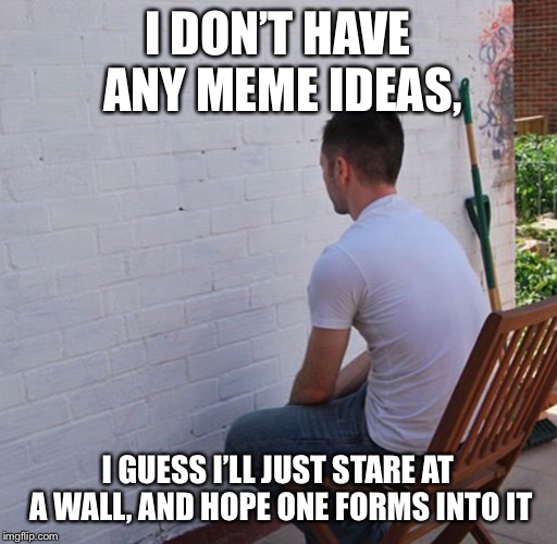 Bored | I DON’T HAVE ANY MEME IDEAS, I GUESS I’LL JUST STARE AT A WALL, AND HOPE ONE FORMS INTO IT | image tagged in bored | made w/ Imgflip meme maker