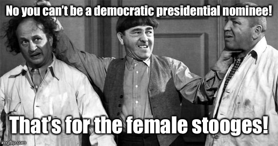 Nyuk! Nyuk! Nyuk! | No you can’t be a democratic presidential nominee! That’s for the female stooges! | image tagged in three stooges,democratic presidential nominee,females | made w/ Imgflip meme maker