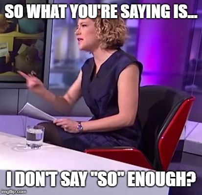 Kathy Newman | SO WHAT YOU'RE SAYING IS... I DON'T SAY "SO" ENOUGH? | image tagged in kathy newman | made w/ Imgflip meme maker