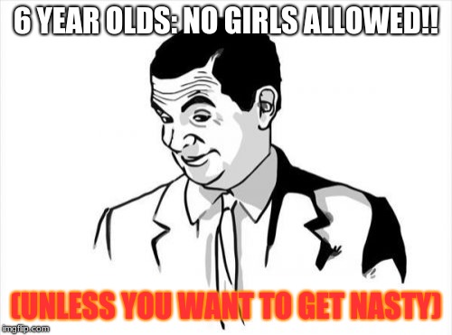 If You Know What I Mean Bean | 6 YEAR OLDS: NO GIRLS ALLOWED!! (UNLESS YOU WANT TO GET NASTY) | image tagged in memes,if you know what i mean bean | made w/ Imgflip meme maker