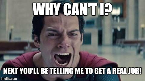 Superman shout | WHY CAN'T I? NEXT YOU'LL BE TELLING ME TO GET A REAL JOB! | image tagged in superman shout | made w/ Imgflip meme maker