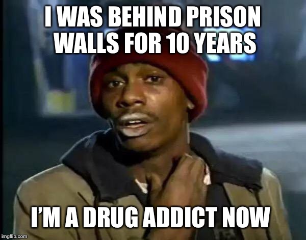 Y'all Got Any More Of That | I WAS BEHIND PRISON WALLS FOR 10 YEARS; I’M A DRUG ADDICT NOW | image tagged in memes,y'all got any more of that | made w/ Imgflip meme maker