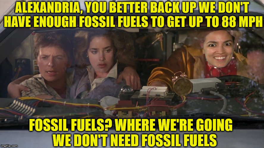 Alexandria Don't need no Fossil Fuels | ALEXANDRIA, YOU BETTER BACK UP WE DON'T HAVE ENOUGH FOSSIL FUELS TO GET UP TO 88 MPH; FOSSIL FUELS? WHERE WE'RE GOING         WE DON'T NEED FOSSIL FUELS | image tagged in alexandria ocasio-cortez,memes,fossil fuel,i don't want to live on this planet anymore,green party | made w/ Imgflip meme maker