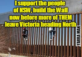 I support the people of NSW, build the Wall now before more of THEM leave Victoria heading North; YARRA MAN | image tagged in victoria nsw wall | made w/ Imgflip meme maker