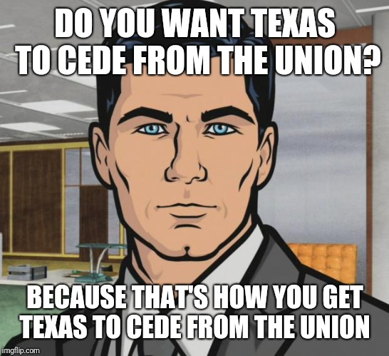 Archer Meme | DO YOU WANT TEXAS TO CEDE FROM THE UNION? BECAUSE THAT'S HOW YOU GET TEXAS TO CEDE FROM THE UNION | image tagged in memes,archer | made w/ Imgflip meme maker