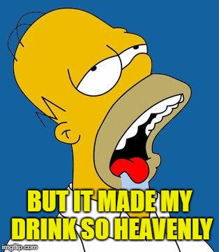 Homer Drooling | BUT IT MADE MY DRINK SO HEAVENLY | image tagged in homer drooling | made w/ Imgflip meme maker