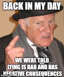 Back In My Day Meme | BACK IN MY DAY WE WERE TOLD LYING IS BAD AND HAS NEGATIVE CONSEQUENCES | image tagged in memes,back in my day | made w/ Imgflip meme maker