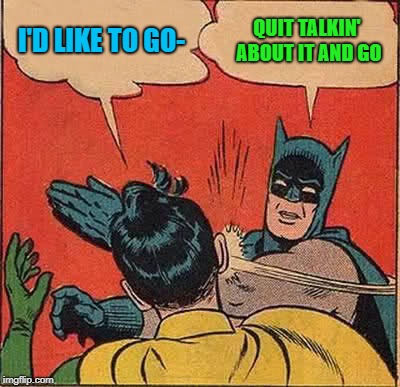 Batman Slapping Robin Meme | I'D LIKE TO GO- QUIT TALKIN' ABOUT IT AND GO | image tagged in memes,batman slapping robin | made w/ Imgflip meme maker