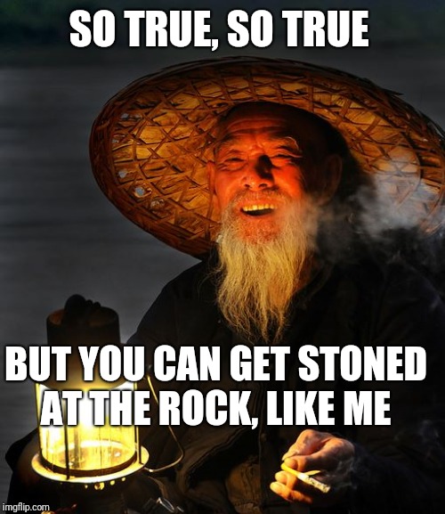 Chinese Master  | SO TRUE, SO TRUE BUT YOU CAN GET STONED AT THE ROCK, LIKE ME | image tagged in chinese master | made w/ Imgflip meme maker