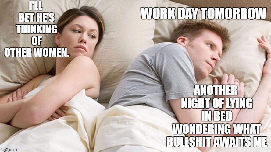 couple in bed | I'LL BET HE'S THINKING OF OTHER WOMEN. WORK DAY TOMORROW; ANOTHER NIGHT OF LYING IN BED WONDERING WHAT BULLSHIT AWAITS ME | image tagged in couple in bed,random,work,monday,tomorrow | made w/ Imgflip meme maker
