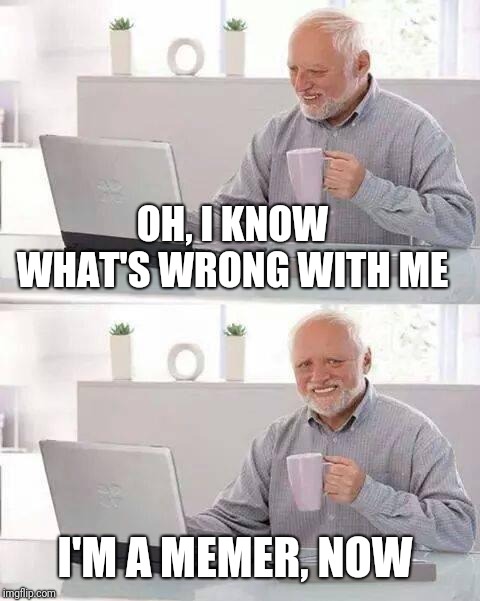 Hide the Pain Harold Meme | OH, I KNOW WHAT'S WRONG WITH ME I'M A MEMER, NOW | image tagged in memes,hide the pain harold | made w/ Imgflip meme maker