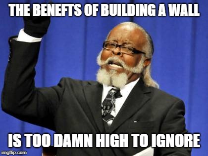 Too Damn High | THE BENEFTS OF BUILDING A WALL; IS TOO DAMN HIGH TO IGNORE | image tagged in memes,too damn high | made w/ Imgflip meme maker