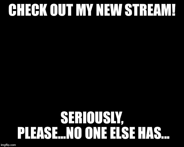 It’s called Clean_and_Concise, a place where proper grammar roams freely. I moderate it, so go ahead and submit something! | CHECK OUT MY NEW STREAM! SERIOUSLY, PLEASE...NO ONE ELSE HAS... | image tagged in solid black | made w/ Imgflip meme maker