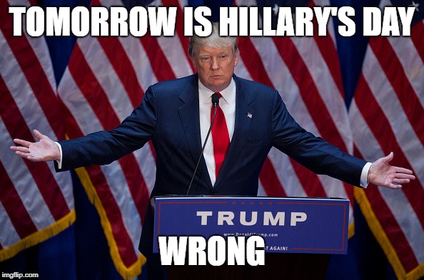 Donald Trump | TOMORROW IS HILLARY'S DAY; WRONG | image tagged in donald trump | made w/ Imgflip meme maker