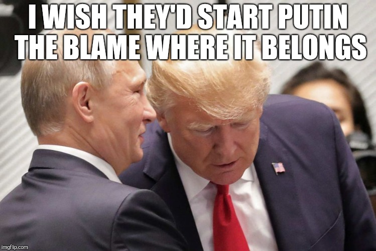 Putin whisper trump | I WISH THEY'D START PUTIN THE BLAME WHERE IT BELONGS | image tagged in putin whisper trump | made w/ Imgflip meme maker
