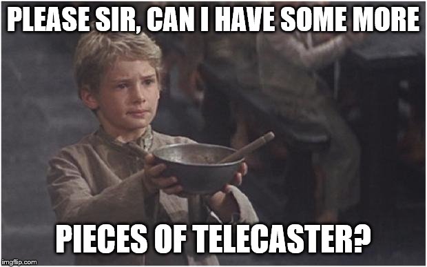 Oliver Twist Please Sir | PLEASE SIR, CAN I HAVE SOME MORE; PIECES OF TELECASTER? | image tagged in oliver twist please sir | made w/ Imgflip meme maker
