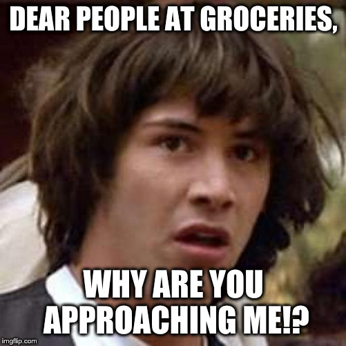Conspiracy Keanu Meme | DEAR PEOPLE AT GROCERIES, WHY ARE YOU APPROACHING ME!? | image tagged in memes,conspiracy keanu | made w/ Imgflip meme maker