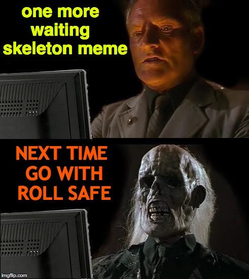 I'll Just Wait Here | one more    waiting      skeleton meme; NEXT TIME GO WITH ROLL SAFE | image tagged in memes,ill just wait here,waiting skeleton,roll safe think about it | made w/ Imgflip meme maker