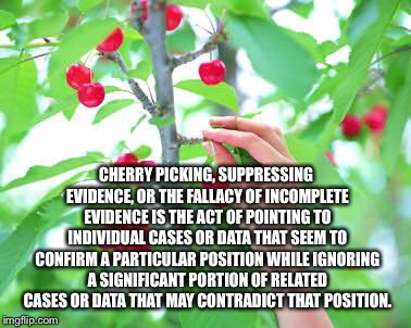 Cherry picking  | CHERRY PICKING, SUPPRESSING EVIDENCE, OR THE FALLACY OF INCOMPLETE EVIDENCE IS THE ACT OF POINTING TO INDIVIDUAL CASES OR DATA THAT SEEM TO  | image tagged in cherry picking | made w/ Imgflip meme maker