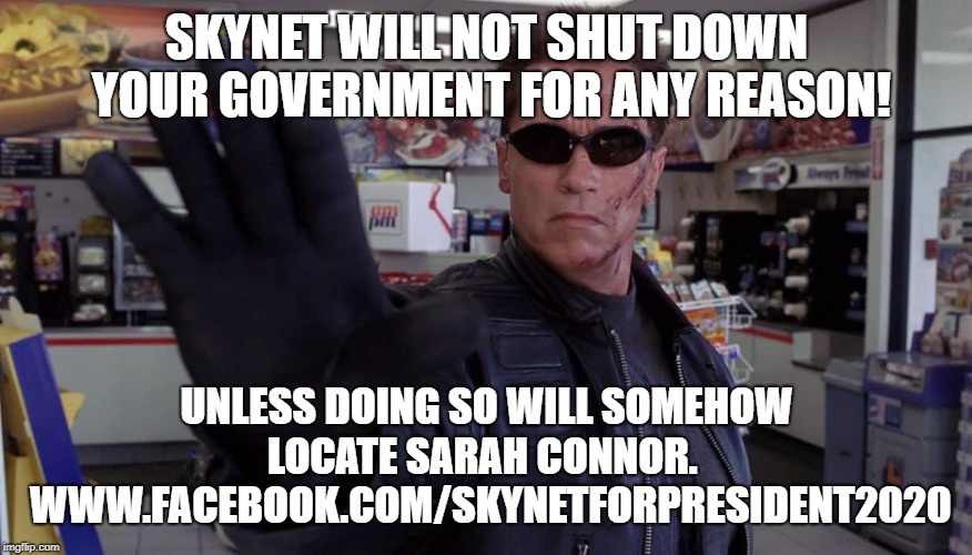 Terminator - Talk To The Hand | SKYNET WILL NOT SHUT DOWN YOUR GOVERNMENT FOR ANY REASON! UNLESS DOING SO WILL SOMEHOW LOCATE SARAH CONNOR. 
 WWW.FACEBOOK.COM/SKYNETFORPRESIDENT2020 | image tagged in terminator - talk to the hand | made w/ Imgflip meme maker
