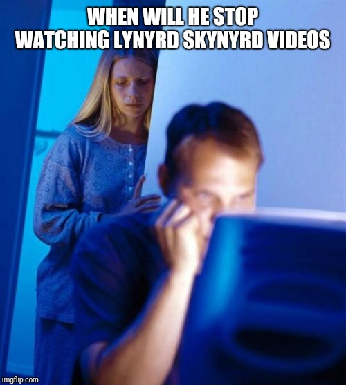 Redditor's Wife | WHEN WILL HE STOP WATCHING LYNYRD SKYNYRD VIDEOS | image tagged in memes,redditors wife | made w/ Imgflip meme maker
