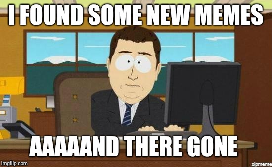 Aaaaand Its Gone | I FOUND SOME NEW MEMES; AAAAAND THERE GONE | image tagged in aaaaand its gone | made w/ Imgflip meme maker