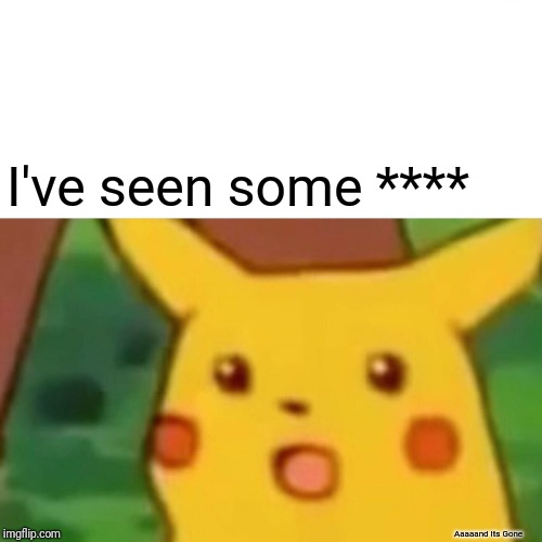 Surprised Pikachu | I've seen some ****; Aaaaand Its Gone | image tagged in memes,surprised pikachu | made w/ Imgflip meme maker