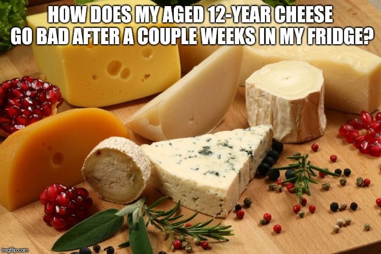 cheeses | HOW DOES MY AGED 12-YEAR CHEESE GO BAD AFTER A COUPLE WEEKS IN MY FRIDGE? | image tagged in cheeses | made w/ Imgflip meme maker