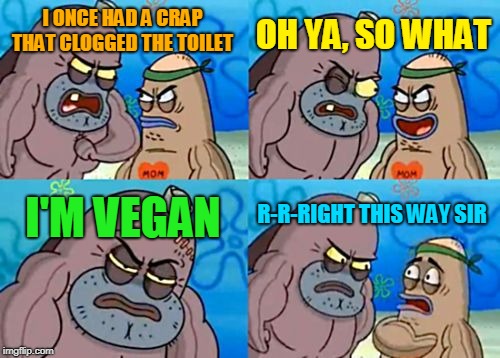 How Tough Are You Meme | OH YA, SO WHAT; I ONCE HAD A CRAP THAT CLOGGED THE TOILET; R-R-RIGHT THIS WAY SIR; I'M VEGAN | image tagged in memes,how tough are you | made w/ Imgflip meme maker
