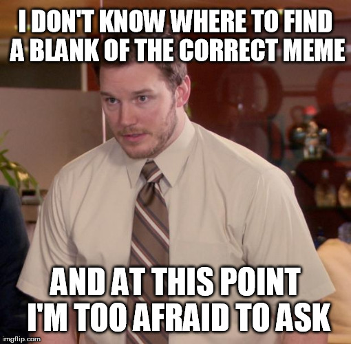 Chris Pratt - Too Afraid to Ask | I DON'T KNOW WHERE TO FIND A BLANK OF THE CORRECT MEME; AND AT THIS POINT I'M TOO AFRAID TO ASK | image tagged in chris pratt - too afraid to ask | made w/ Imgflip meme maker