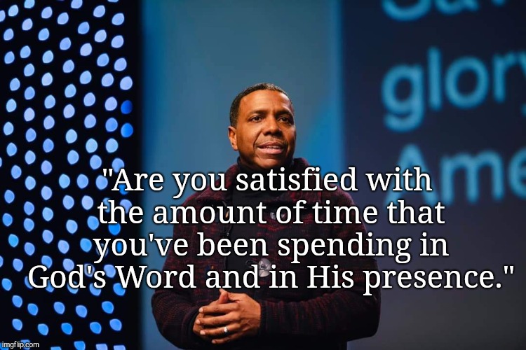 "Are you satisfied with the amount of time that you've been spending in God's Word and in His presence." | image tagged in cdollarquote | made w/ Imgflip meme maker