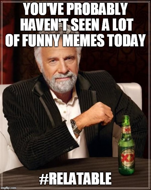 The Most Interesting Man In The World Meme | YOU'VE PROBABLY HAVEN'T SEEN A LOT OF FUNNY MEMES TODAY #RELATABLE | image tagged in memes,the most interesting man in the world | made w/ Imgflip meme maker