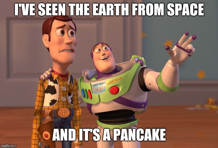 X, X Everywhere Meme | I'VE SEEN THE EARTH FROM SPACE; AND IT'S A PANCAKE | image tagged in memes,x x everywhere | made w/ Imgflip meme maker