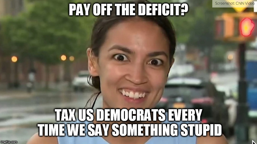 Alexandria Ocasio-Cortez | PAY OFF THE DEFICIT? TAX US DEMOCRATS EVERY TIME WE SAY SOMETHING STUPID | image tagged in alexandria ocasio-cortez | made w/ Imgflip meme maker